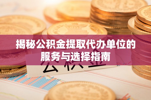 惠济揭秘公积金提取代办单位的服务与选择指南