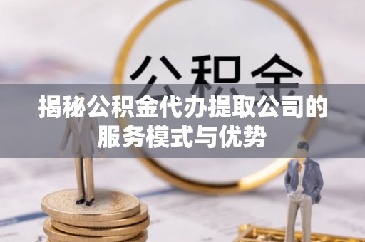 惠济揭秘公积金代办提取公司的服务模式与优势