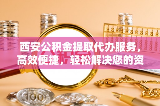 惠济西安公积金提取代办服务，高效便捷，轻松解决您的资金需求