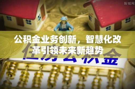惠济公积金业务创新，智慧化改革引领未来新趋势