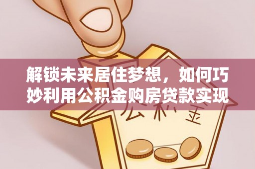 惠济解锁未来居住梦想，如何巧妙利用公积金购房贷款实现房产投资