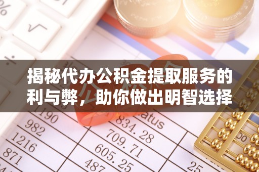 惠济揭秘代办公积金提取服务的利与弊，助你做出明智选择
