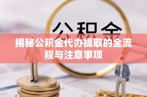惠济揭秘公积金代办提取的全流程与注意事项