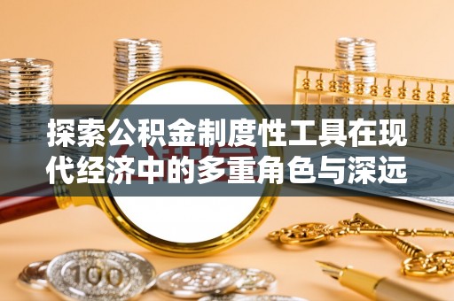 惠济探索公积金制度性工具在现代经济中的多重角色与深远影响
