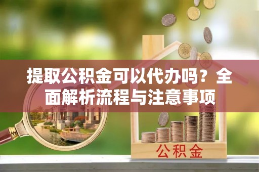 惠济提取公积金可以代办吗？全面解析流程与注意事项