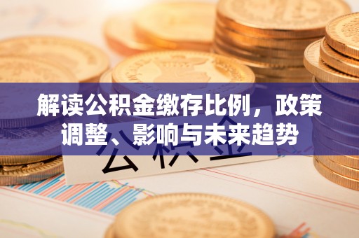 惠济解读公积金缴存比例，政策调整、影响与未来趋势