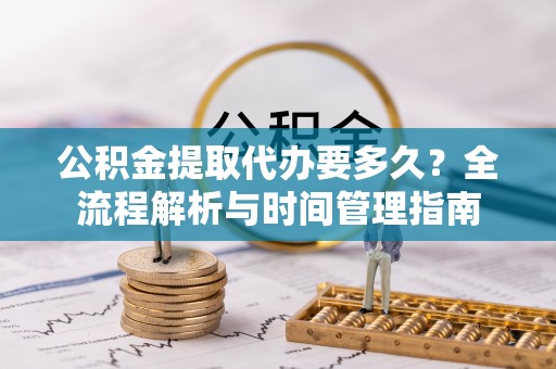 惠济公积金提取代办要多久？全流程解析与时间管理指南