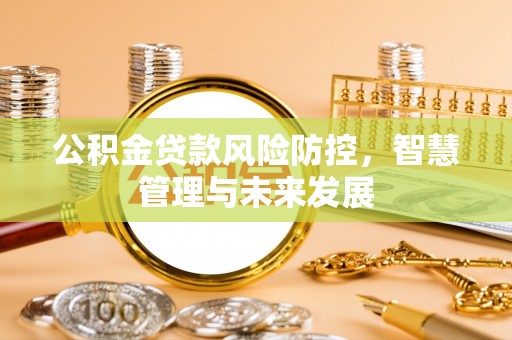 惠济公积金贷款风险防控，智慧管理与未来发展