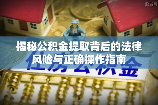 惠济揭秘公积金提取背后的法律风险与正确操作指南