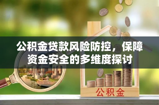 惠济公积金贷款风险防控，保障资金安全的多维度探讨
