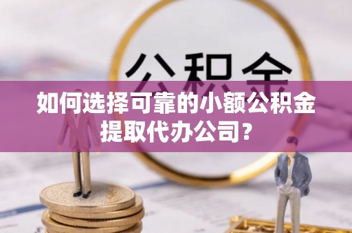 惠济如何选择可靠的小额公积金提取代办公司？