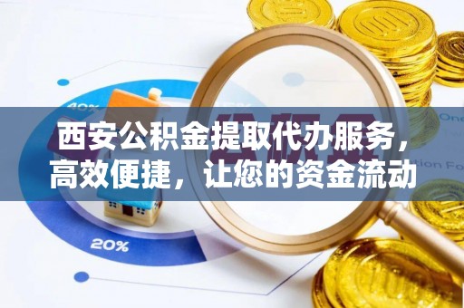 惠济西安公积金提取代办服务，高效便捷，让您的资金流动更灵活