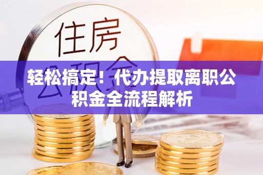 惠济轻松搞定！代办提取离职公积金全流程解析