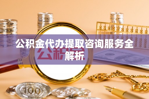 惠济公积金代办提取咨询服务全解析
