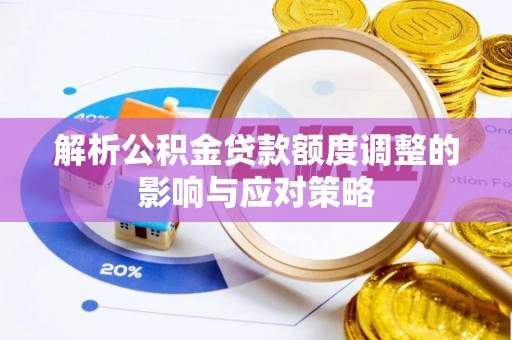 惠济解析公积金贷款额度调整的影响与应对策略