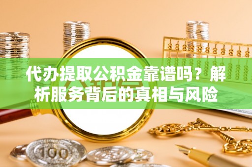 惠济代办提取公积金靠谱吗？解析服务背后的真相与风险