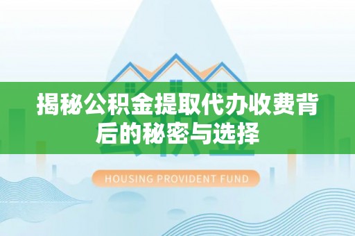 惠济揭秘公积金提取代办收费背后的秘密与选择