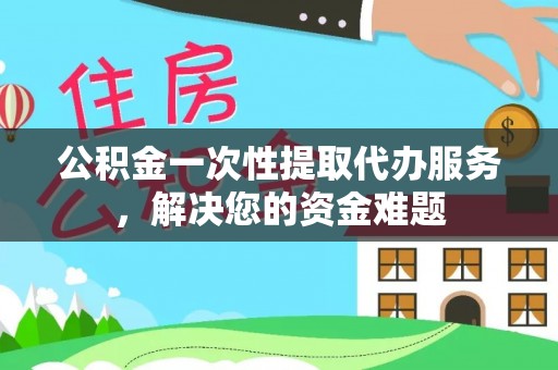 惠济公积金一次性提取代办服务，解决您的资金难题