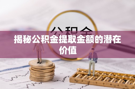 惠济揭秘公积金提取金额的潜在价值