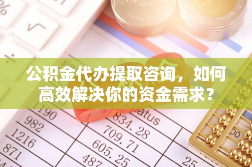 惠济公积金代办提取咨询，如何高效解决你的资金需求？