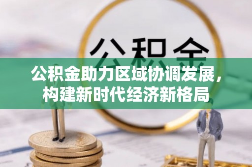 惠济公积金助力区域协调发展，构建新时代经济新格局