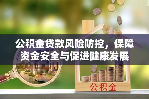 惠济公积金贷款风险防控，保障资金安全与促进健康发展