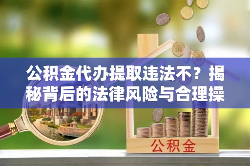 惠济公积金代办提取违法不？揭秘背后的法律风险与合理操作