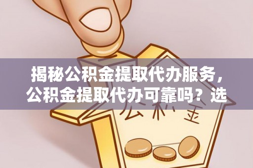 惠济揭秘公积金提取代办服务，公积金提取代办可靠吗？选择需谨慎