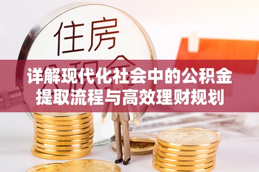 惠济详解现代化社会中的公积金提取流程与高效理财规划
