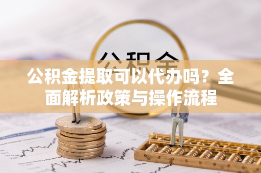 惠济公积金提取可以代办吗？全面解析政策与操作流程