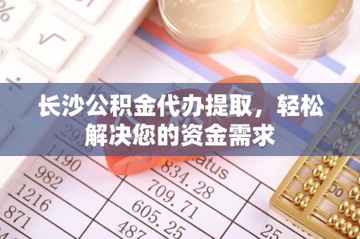 惠济长沙公积金代办提取，轻松解决您的资金需求
