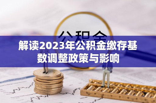 惠济解读2023年公积金缴存基数调整政策与影响