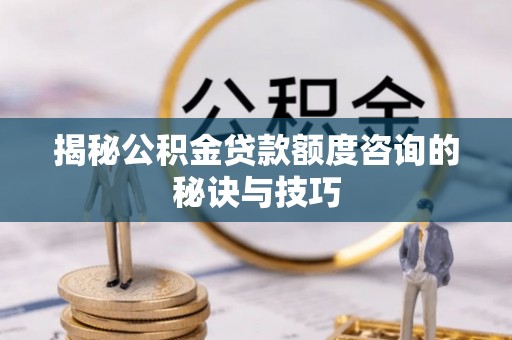 惠济揭秘公积金贷款额度咨询的秘诀与技巧