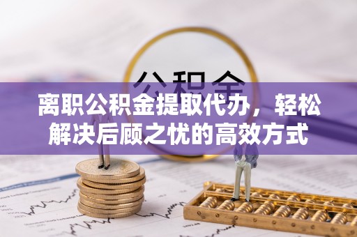 惠济离职公积金提取代办，轻松解决后顾之忧的高效方式