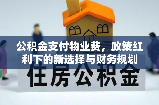 惠济公积金支付物业费，政策红利下的新选择与财务规划