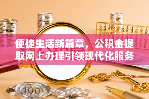 惠济便捷生活新篇章，公积金提取网上办理引领现代化服务