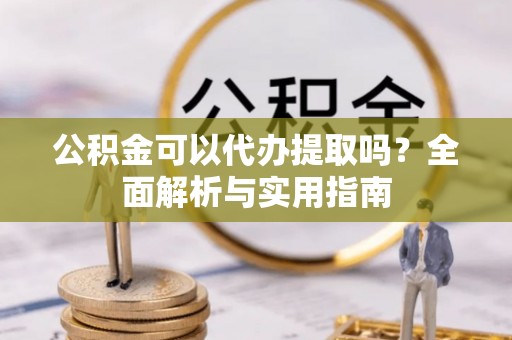 惠济公积金可以代办提取吗？全面解析与实用指南