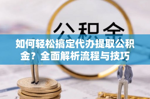 惠济如何轻松搞定代办提取公积金？全面解析流程与技巧