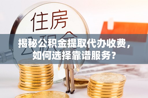 惠济揭秘公积金提取代办收费，如何选择靠谱服务？
