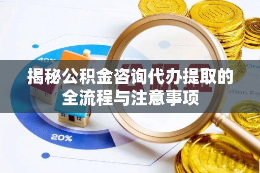 惠济揭秘公积金咨询代办提取的全流程与注意事项