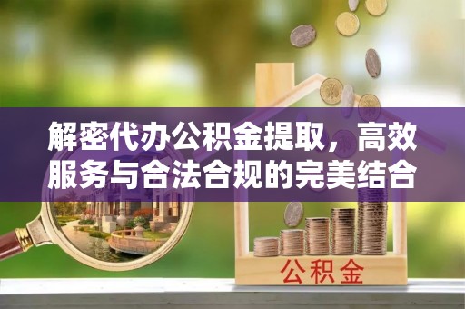 惠济解密代办公积金提取，高效服务与合法合规的完美结合
