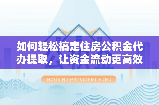 惠济如何轻松搞定住房公积金代办提取，让资金流动更高效