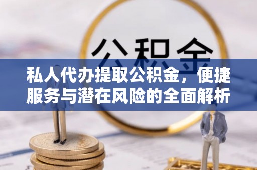 惠济私人代办提取公积金，便捷服务与潜在风险的全面解析