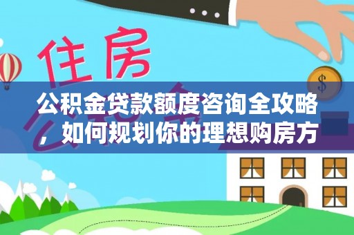 惠济公积金贷款额度咨询全攻略，如何规划你的理想购房方案