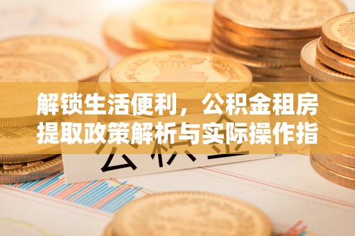 惠济解锁生活便利，公积金租房提取政策解析与实际操作指南