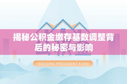 惠济揭秘公积金缴存基数调整背后的秘密与影响