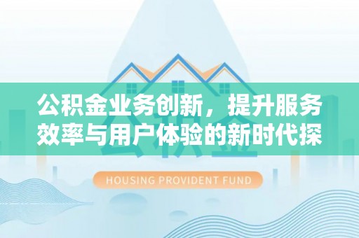 惠济公积金业务创新，提升服务效率与用户体验的新时代探索