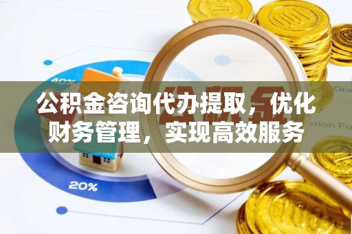 惠济公积金咨询代办提取，优化财务管理，实现高效服务