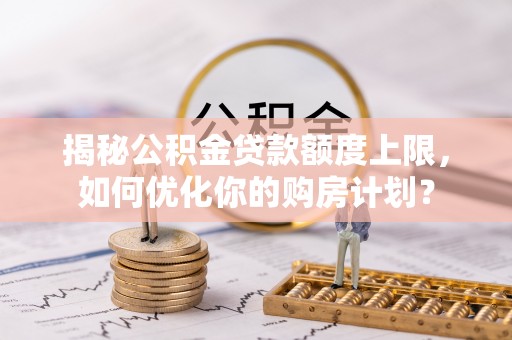惠济揭秘公积金贷款额度上限，如何优化你的购房计划？
