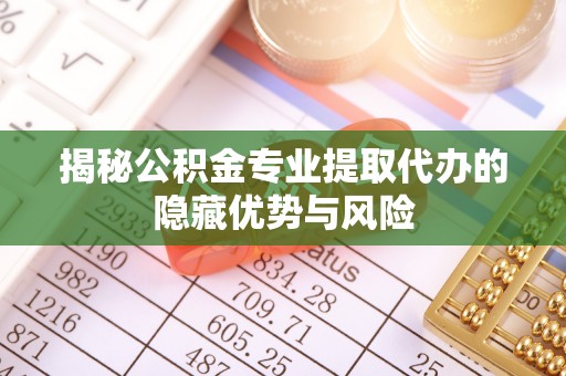惠济揭秘公积金专业提取代办的隐藏优势与风险